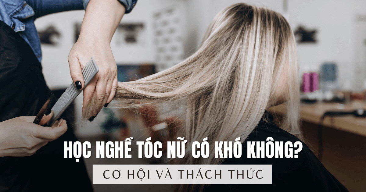Học nghề tóc nữ có khó không? Thách thức và cơ hội?