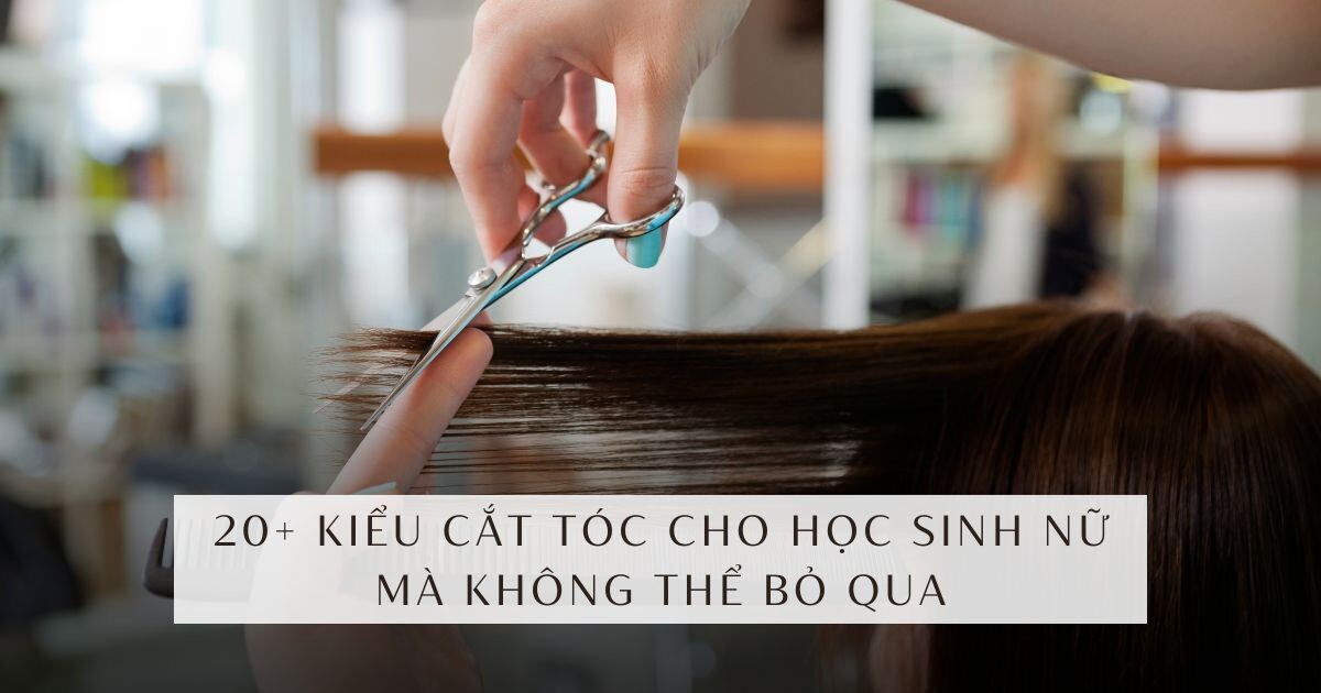20+ kiểu cắt tóc cho học sinh nữ mà không thể bỏ qua
