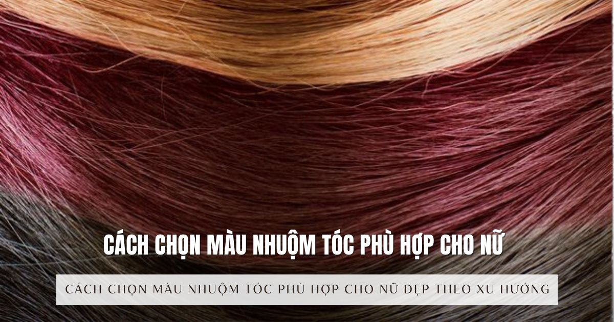Cách chọn màu nhuộm tóc phù hợp cho nữ