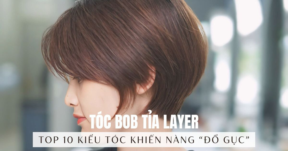 Tóc bob tỉa layer - Top 10 kiểu tóc khiến nàng "đổ gục"