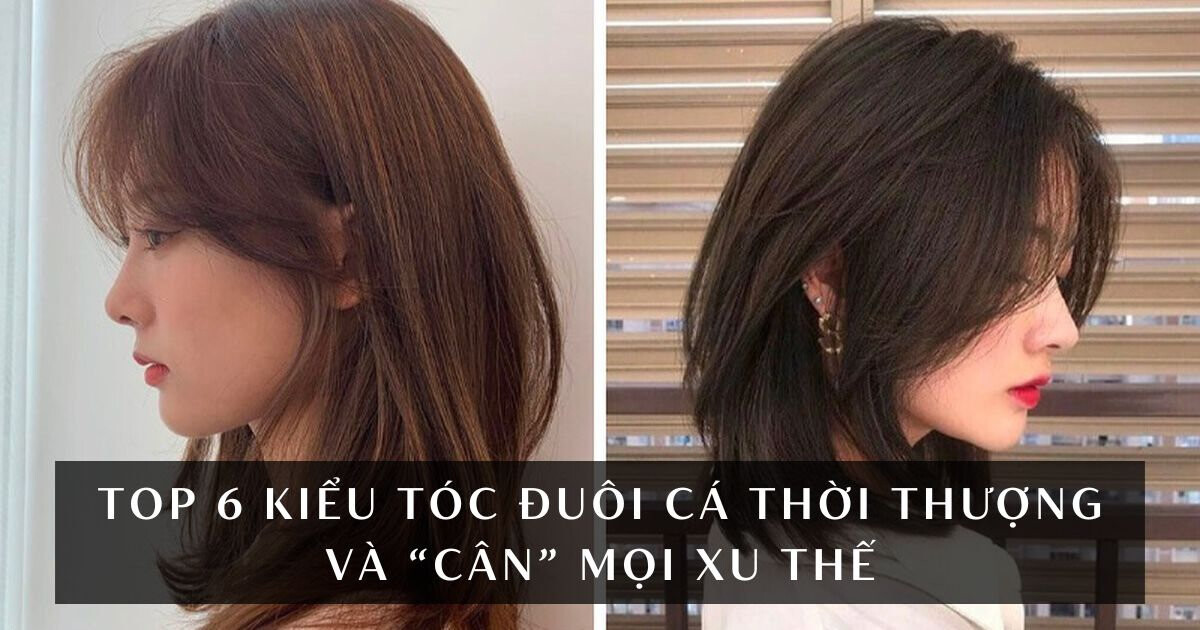 Top 6 kiểu tóc đuôi cá thời thượng và “cân” mọi xu thế
